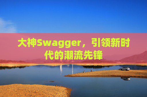 大神Swagger,引领新时代的潮流先锋 大神Swagger,引领新时代的潮流先锋